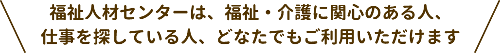 福祉人材センターは、福祉・介護に関心のある人、仕事を探している人、どなたでもご利用いただけます