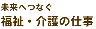 未来へつなぐ福祉・介護の仕事